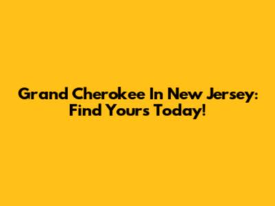 Grand Cherokee In New Jersey: Find Yours Today!
