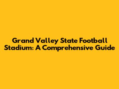 Grand Valley State Football Stadium: A Comprehensive Guide