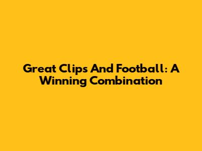 Great Clips And Football: A Winning Combination