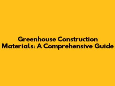 Greenhouse Construction Materials: A Comprehensive Guide