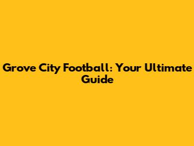 Grove City Football: Your Ultimate Guide