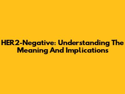 HER2-Negative: Understanding The Meaning And Implications