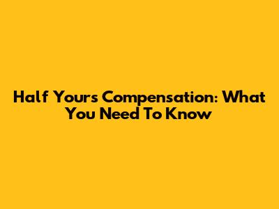 Half Yours' Compensation: What You Need To Know