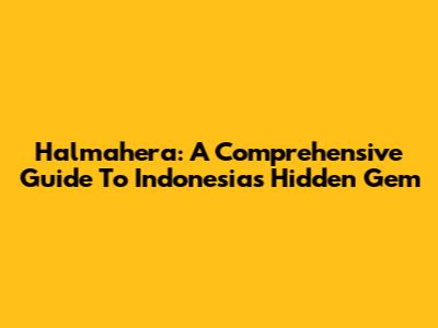 Halmahera: A Comprehensive Guide To Indonesia's Hidden Gem