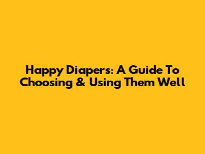 Happy Diapers: A Guide To Choosing & Using Them Well