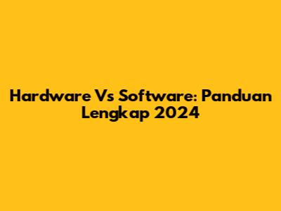 Hardware Vs Software: Panduan Lengkap 2024