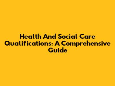 Health And Social Care Qualifications: A Comprehensive Guide
