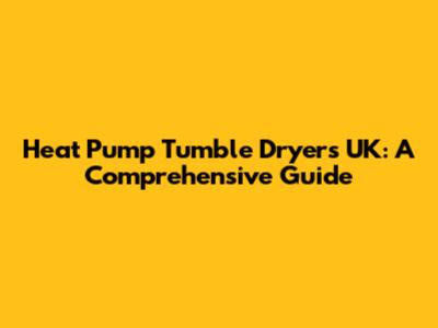 Heat Pump Tumble Dryers UK: A Comprehensive Guide