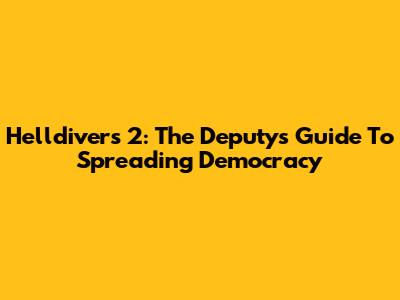 Helldivers 2: The Deputy's Guide To Spreading Democracy