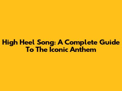 High Heel Song: A Complete Guide To The Iconic Anthem