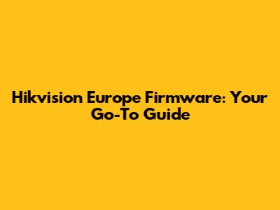 Hikvision Europe Firmware: Your Go-To Guide