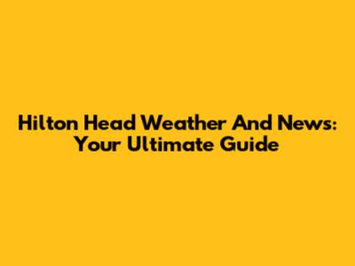 Hilton Head Weather And News: Your Ultimate Guide