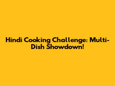 Hindi Cooking Challenge: Multi-Dish Showdown!