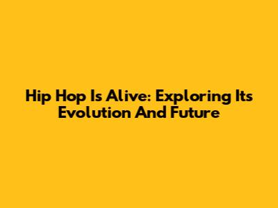 Hip Hop Is Alive: Exploring Its Evolution And Future