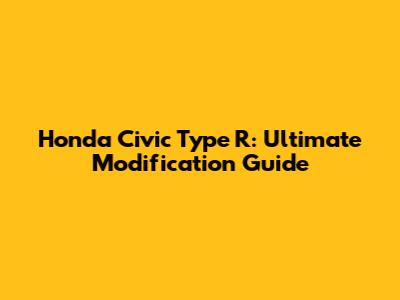 Honda Civic Type R: Ultimate Modification Guide