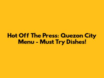 Hot Off The Press: Quezon City Menu - Must Try Dishes!