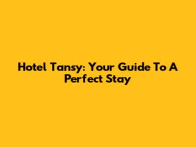 Hotel Tansy: Your Guide To A Perfect Stay