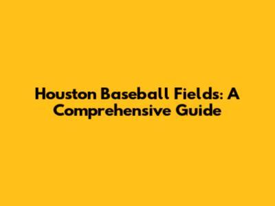 Houston Baseball Fields: A Comprehensive Guide
