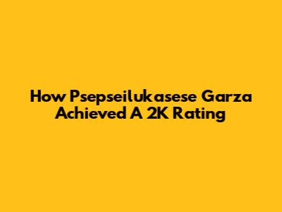 How Psepseilukasese Garza Achieved A 2K Rating