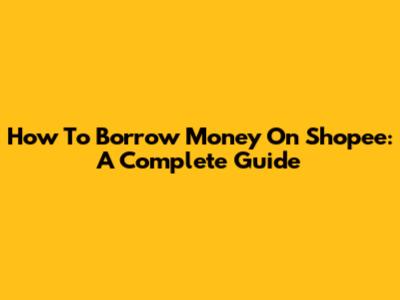 How To Borrow Money On Shopee: A Complete Guide