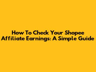 How To Check Your Shopee Affiliate Earnings: A Simple Guide