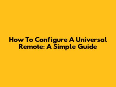 How To Configure A Universal Remote: A Simple Guide