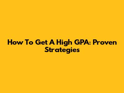 How To Get A High GPA: Proven Strategies