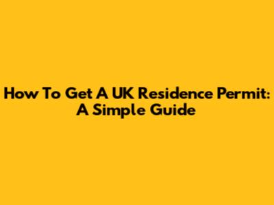 How To Get A UK Residence Permit: A Simple Guide