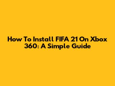 How To Install FIFA 21 On Xbox 360: A Simple Guide