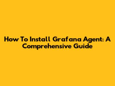 How To Install Grafana Agent: A Comprehensive Guide