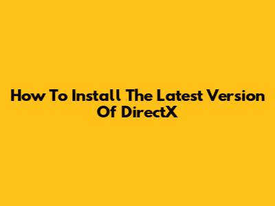 How To Install The Latest Version Of DirectX