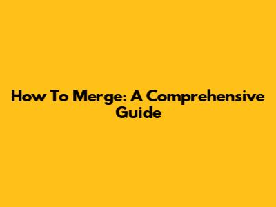 How To Merge: A Comprehensive Guide