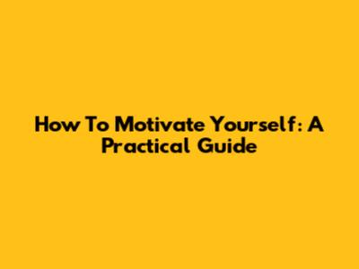 How To Motivate Yourself: A Practical Guide