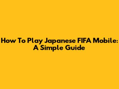How To Play Japanese FIFA Mobile: A Simple Guide