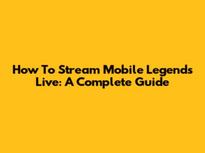 How To Stream Mobile Legends Live: A Complete Guide