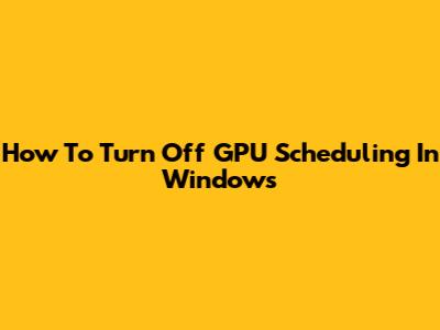 How To Turn Off GPU Scheduling In Windows