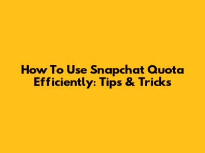 How To Use Snapchat Quota Efficiently: Tips & Tricks