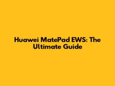 Huawei MatePad EWS: The Ultimate Guide