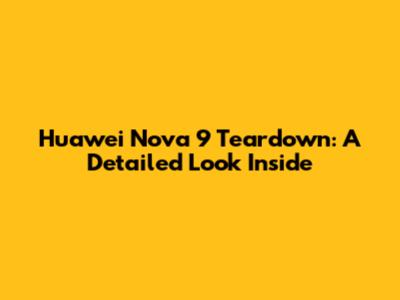 Huawei Nova 9 Teardown: A Detailed Look Inside