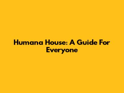Humana House: A Guide For Everyone