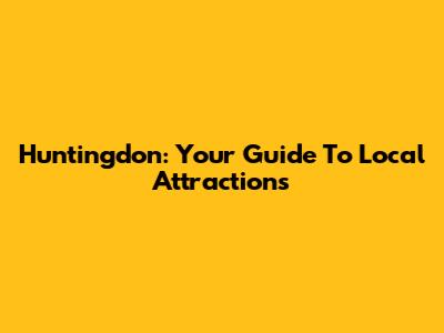 Huntingdon: Your Guide To Local Attractions
