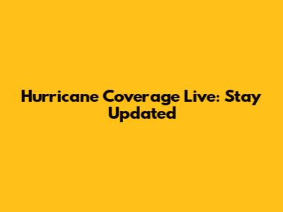 Hurricane Coverage Live: Stay Updated