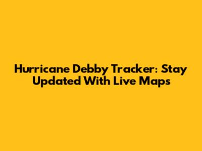 Hurricane Debby Tracker: Stay Updated With Live Maps