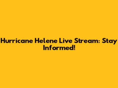Hurricane Helene Live Stream: Stay Informed!