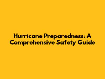 Hurricane Preparedness: A Comprehensive Safety Guide