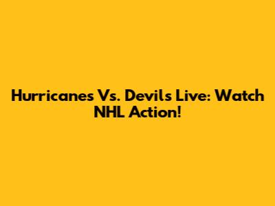 Hurricanes Vs. Devils Live: Watch NHL Action!