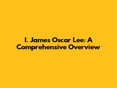 I. James Oscar Lee: A Comprehensive Overview
