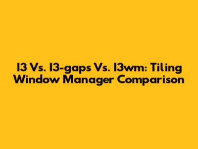 I3 Vs. I3-gaps Vs. I3wm: Tiling Window Manager Comparison