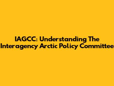 IAGCC: Understanding The Interagency Arctic Policy Committee