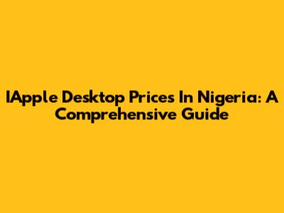 IApple Desktop Prices In Nigeria: A Comprehensive Guide